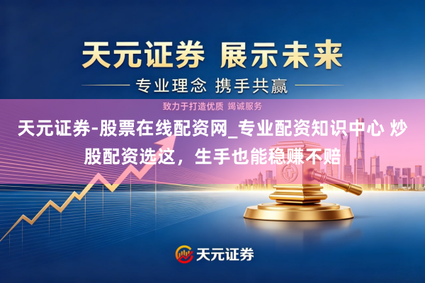 天元证券-股票在线配资网_专业配资知识中心 炒股配资选这，生手也能稳赚不赔