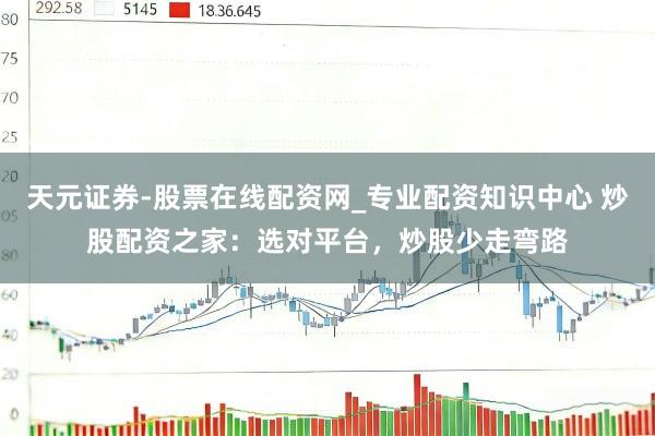 天元证券-股票在线配资网_专业配资知识中心 炒股配资之家：选对平台，炒股少走弯路