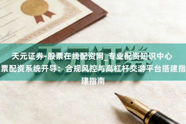 天元证券-股票在线配资网_专业配资知识中心 股票配资系统开导：合规风控与高杠杆交游平台搭建指南