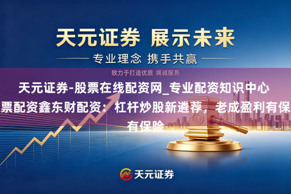 天元证券-股票在线配资网_专业配资知识中心 股票配资鑫东财配资：杠杆炒股新遴荐，老成盈利有保险