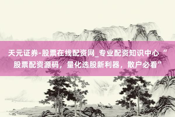 天元证券-股票在线配资网_专业配资知识中心 “股票配资源码，量化选股新利器，散户必看”