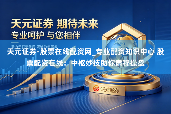 天元证券-股票在线配资网_专业配资知识中心 股票配资在线：中枢妙技助你肃穆操盘