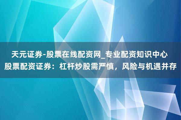 天元证券-股票在线配资网_专业配资知识中心 股票配资证券：杠杆炒股需严慎，风险与机遇并存