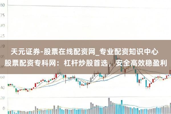 天元证券-股票在线配资网_专业配资知识中心 股票配资专科网：杠杆炒股首选，安全高效稳盈利
