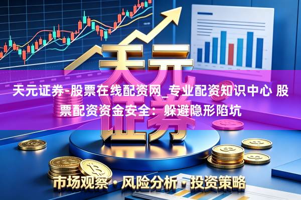 天元证券-股票在线配资网_专业配资知识中心 股票配资资金安全：躲避隐形陷坑