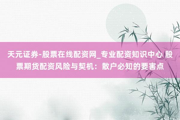 天元证券-股票在线配资网_专业配资知识中心 股票期货配资风险与契机：散户必知的要害点