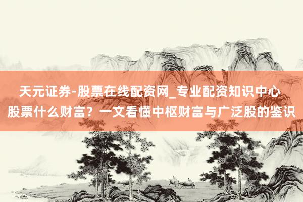 天元证券-股票在线配资网_专业配资知识中心 股票什么财富？一文看懂中枢财富与广泛股的鉴识