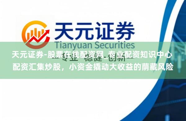 天元证券-股票在线配资网_专业配资知识中心 配资汇集炒股，小资金撬动大收益的荫藏风险