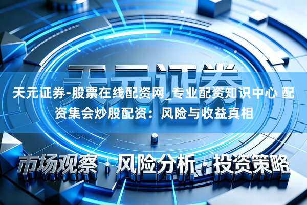 天元证券-股票在线配资网_专业配资知识中心 配资集会炒股配资：风险与收益真相