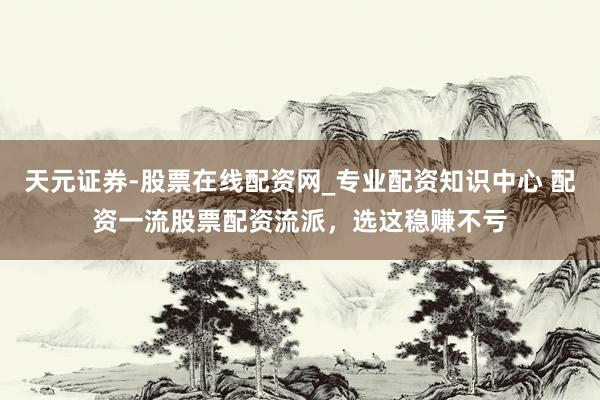 天元证券-股票在线配资网_专业配资知识中心 配资一流股票配资流派，选这稳赚不亏