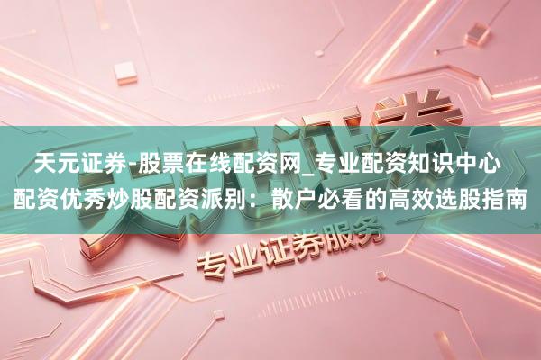 天元证券-股票在线配资网_专业配资知识中心 配资优秀炒股配资派别：散户必看的高效选股指南