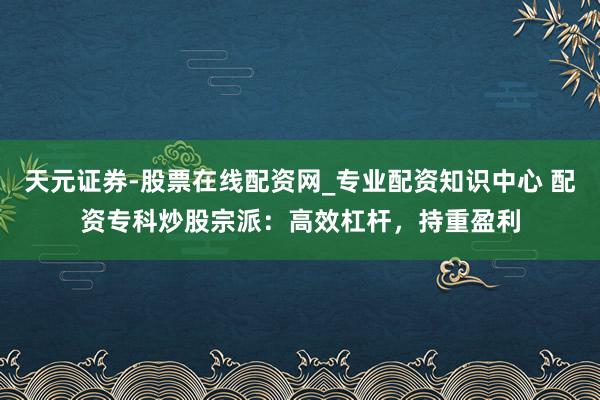 天元证券-股票在线配资网_专业配资知识中心 配资专科炒股宗派：高效杠杆，持重盈利
