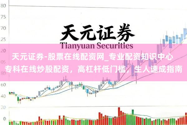 天元证券-股票在线配资网_专业配资知识中心 专科在线炒股配资，高杠杆低门槛，生人速成指南