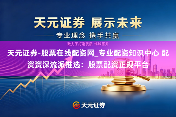 天元证券-股票在线配资网_专业配资知识中心 配资资深流派推选：股票配资正规平台