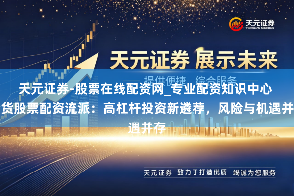 天元证券-股票在线配资网_专业配资知识中心 期货股票配资流派：高杠杆投资新遴荐，风险与机遇并存