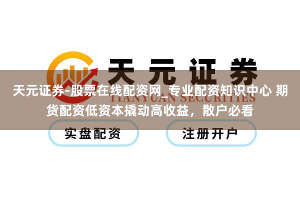 天元证券-股票在线配资网_专业配资知识中心 期货配资低资本撬动高收益，散户必看
