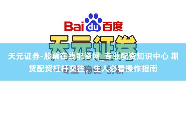 天元证券-股票在线配资网_专业配资知识中心 期货配资杠杆交往，生人必看操作指南