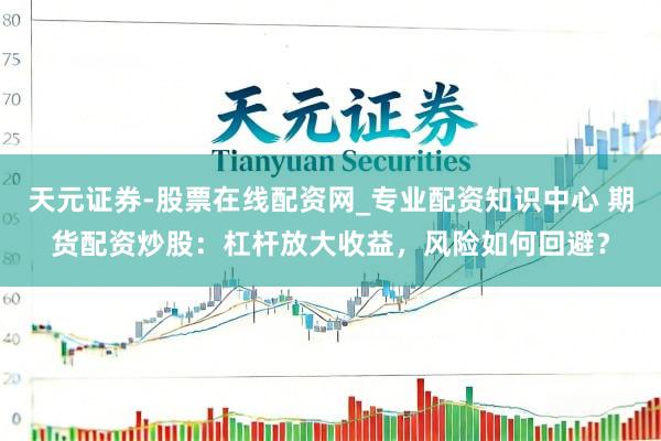 天元证券-股票在线配资网_专业配资知识中心 期货配资炒股：杠杆放大收益，风险如何回避？
