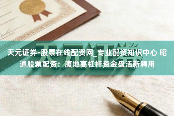 天元证券-股票在线配资网_专业配资知识中心 昭通股票配资：腹地高杠杆资金盘活新聘用