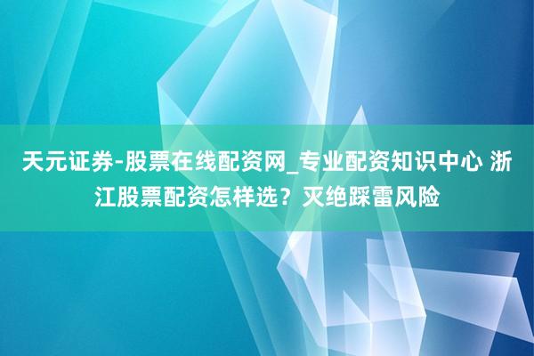 天元证券-股票在线配资网_专业配资知识中心 浙江股票配资怎样选？灭绝踩雷风险