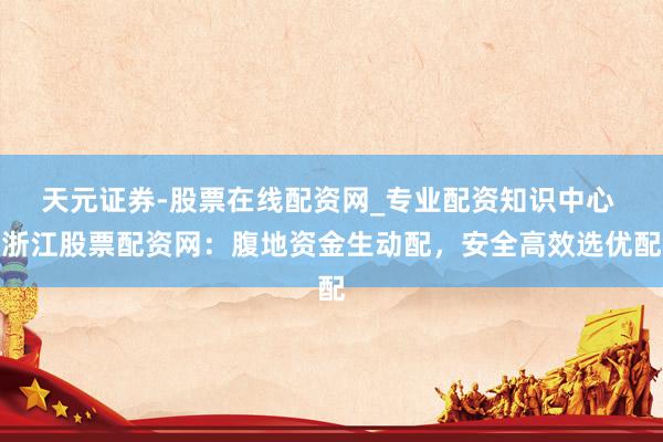 天元证券-股票在线配资网_专业配资知识中心 浙江股票配资网：腹地资金生动配，安全高效选优配