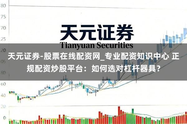天元证券-股票在线配资网_专业配资知识中心 正规配资炒股平台：如何选对杠杆器具？