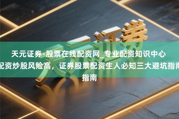 天元证券-股票在线配资网_专业配资知识中心 配资炒股风险高，证券股票配资生人必知三大避坑指南