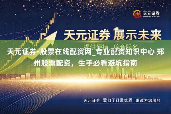 天元证券-股票在线配资网_专业配资知识中心 郑州股票配资，生手必看避坑指南