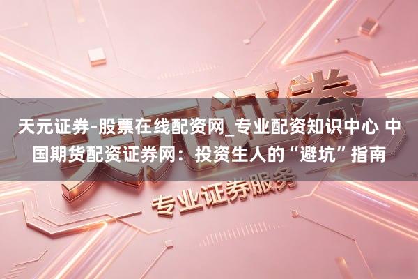 天元证券-股票在线配资网_专业配资知识中心 中国期货配资证券网：投资生人的“避坑”指南