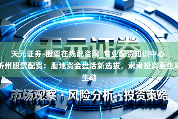 天元证券-股票在线配资网_专业配资知识中心 忻州股票配资：腹地资金盘活新选拔，肃肃投资更生动