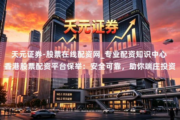 天元证券-股票在线配资网_专业配资知识中心 香港股票配资平台保举：安全可靠，助你端庄投资