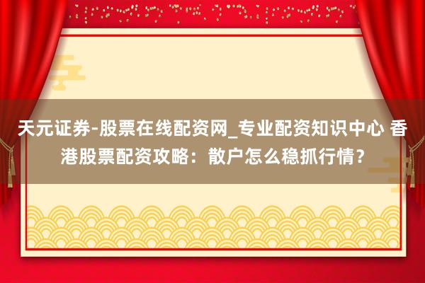 天元证券-股票在线配资网_专业配资知识中心 香港股票配资攻略：散户怎么稳抓行情？
