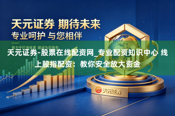 天元证券-股票在线配资网_专业配资知识中心 线上股指配资：教你安全放大资金
