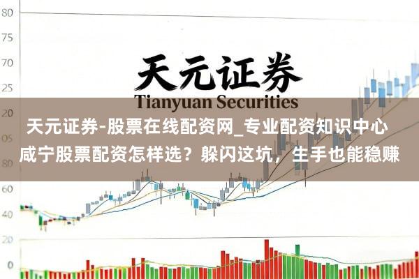 天元证券-股票在线配资网_专业配资知识中心 咸宁股票配资怎样选？躲闪这坑，生手也能稳赚