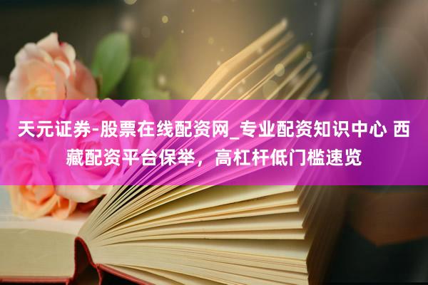 天元证券-股票在线配资网_专业配资知识中心 西藏配资平台保举，高杠杆低门槛速览