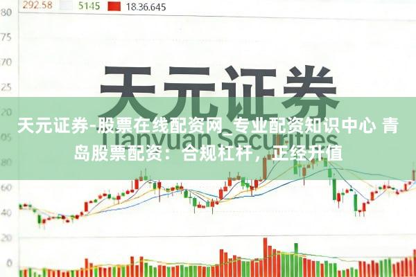 天元证券-股票在线配资网_专业配资知识中心 青岛股票配资：合规杠杆，正经升值