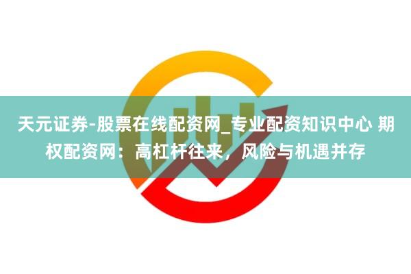 天元证券-股票在线配资网_专业配资知识中心 期权配资网：高杠杆往来，风险与机遇并存