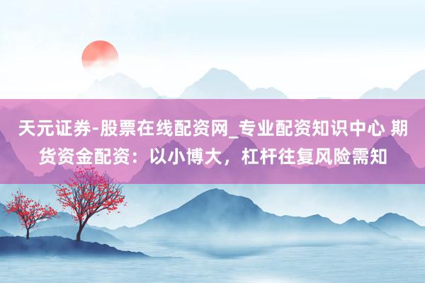 天元证券-股票在线配资网_专业配资知识中心 期货资金配资：以小博大，杠杆往复风险需知