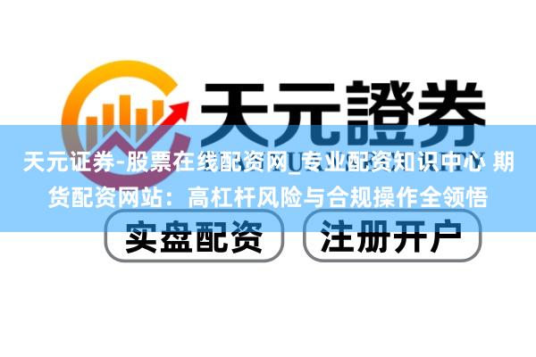 天元证券-股票在线配资网_专业配资知识中心 期货配资网站：高杠杆风险与合规操作全领悟