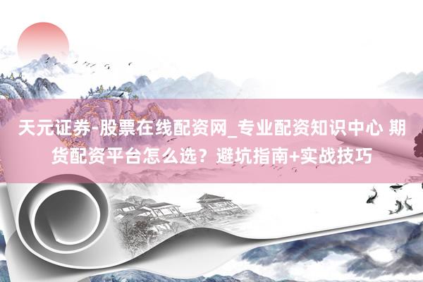 天元证券-股票在线配资网_专业配资知识中心 期货配资平台怎么选？避坑指南+实战技巧