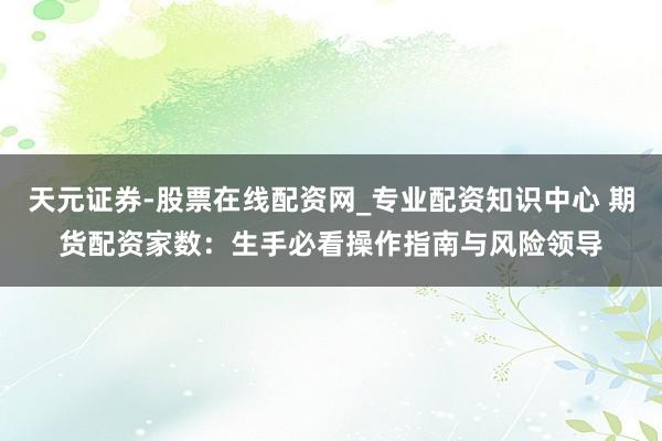 天元证券-股票在线配资网_专业配资知识中心 期货配资家数：生手必看操作指南与风险领导