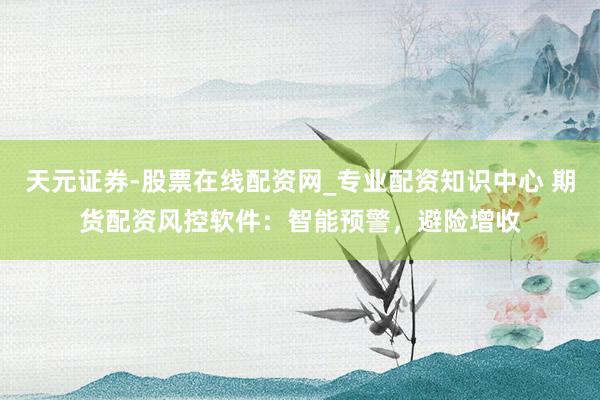 天元证券-股票在线配资网_专业配资知识中心 期货配资风控软件：智能预警，避险增收