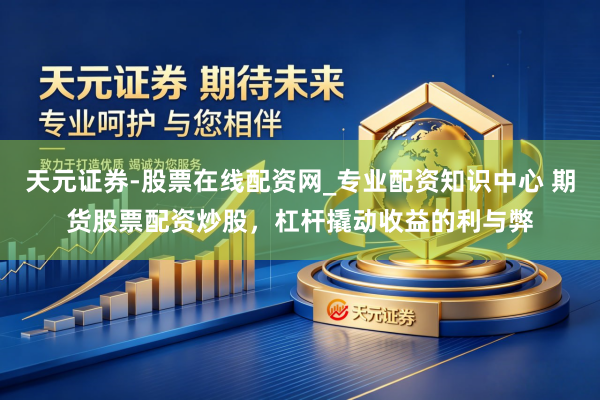 天元证券-股票在线配资网_专业配资知识中心 期货股票配资炒股，杠杆撬动收益的利与弊