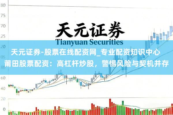 天元证券-股票在线配资网_专业配资知识中心 莆田股票配资：高杠杆炒股，警惕风险与契机并存