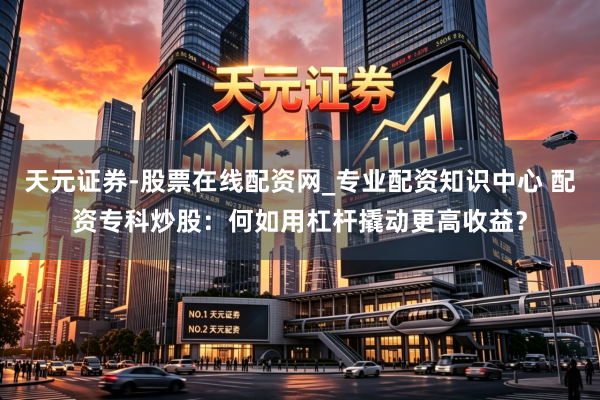 天元证券-股票在线配资网_专业配资知识中心 配资专科炒股：何如用杠杆撬动更高收益？