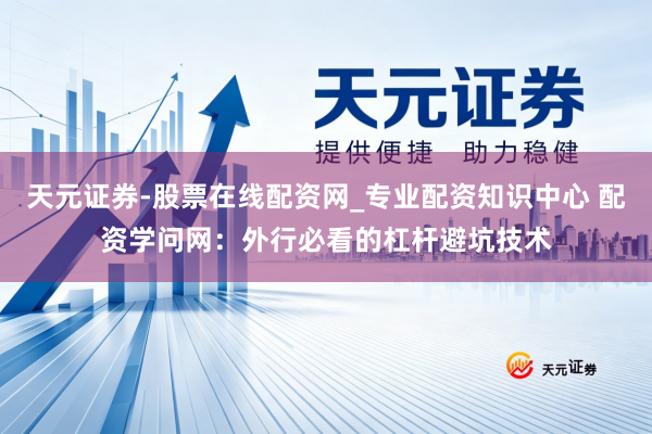 天元证券-股票在线配资网_专业配资知识中心 配资学问网：外行必看的杠杆避坑技术