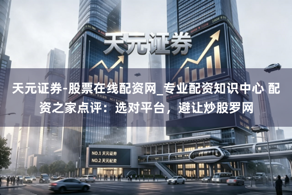 天元证券-股票在线配资网_专业配资知识中心 配资之家点评：选对平台，避让炒股罗网