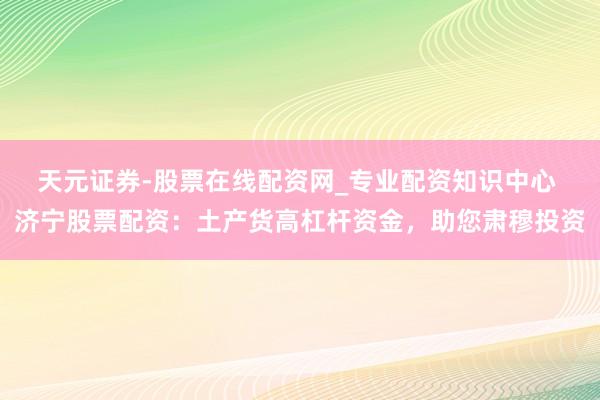 天元证券-股票在线配资网_专业配资知识中心 济宁股票配资：土产货高杠杆资金，助您肃穆投资