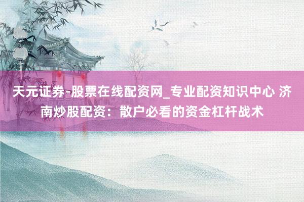 天元证券-股票在线配资网_专业配资知识中心 济南炒股配资：散户必看的资金杠杆战术