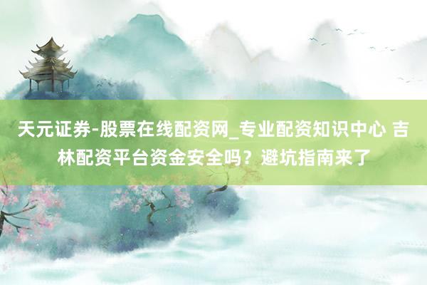 天元证券-股票在线配资网_专业配资知识中心 吉林配资平台资金安全吗？避坑指南来了